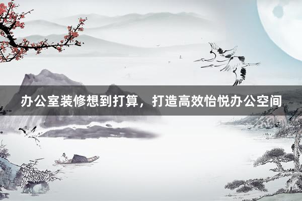 办公室装修想到打算，打造高效怡悦办公空间