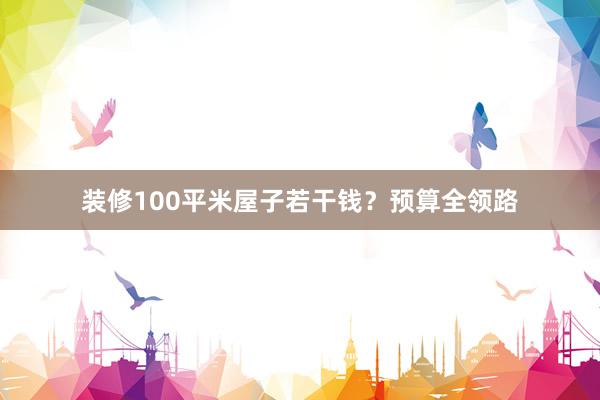 装修100平米屋子若干钱？预算全领路