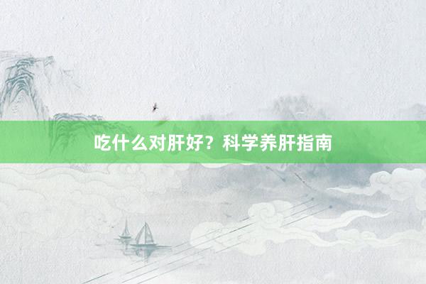 吃什么对肝好？科学养肝指南